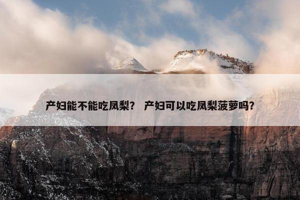 产妇能不能吃凤梨？ 产妇可以吃凤梨菠萝吗？