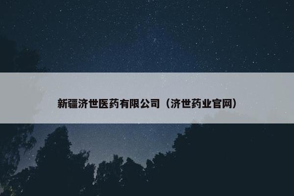 新疆济世医药有限公司（济世药业官网）