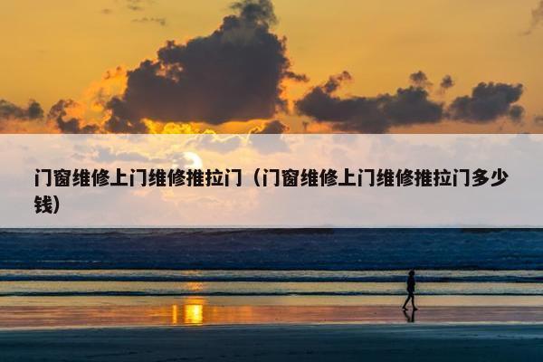 门窗维修上门维修推拉门（门窗维修上门维修推拉门多少钱）