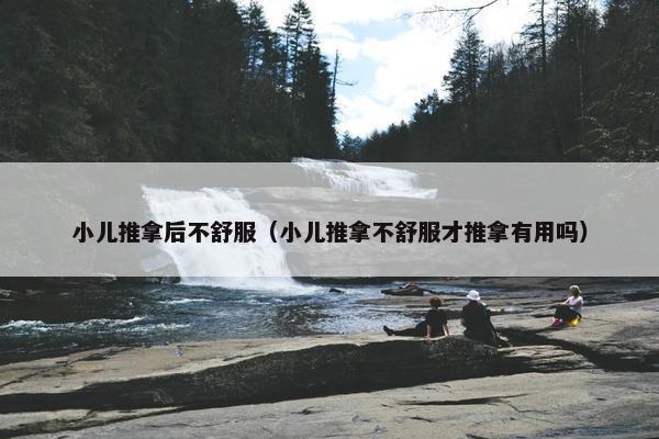 小儿推拿后不舒服（小儿推拿不舒服才推拿有用吗）