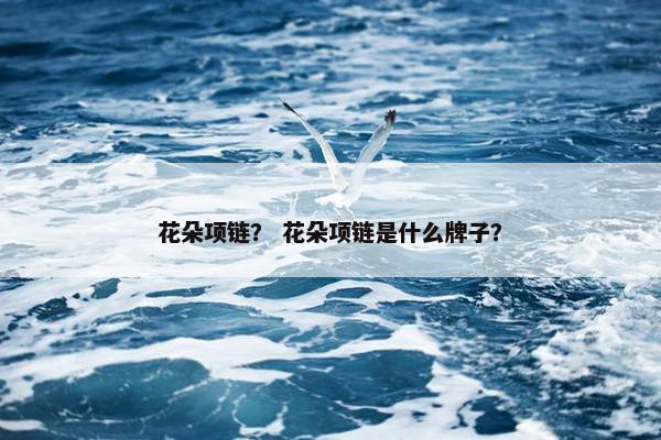 花朵项链？ 花朵项链是什么牌子？