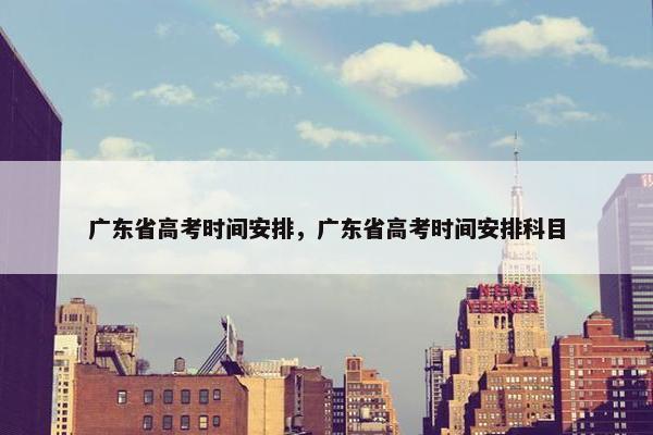 广东省高考时间安排，广东省高考时间安排科目