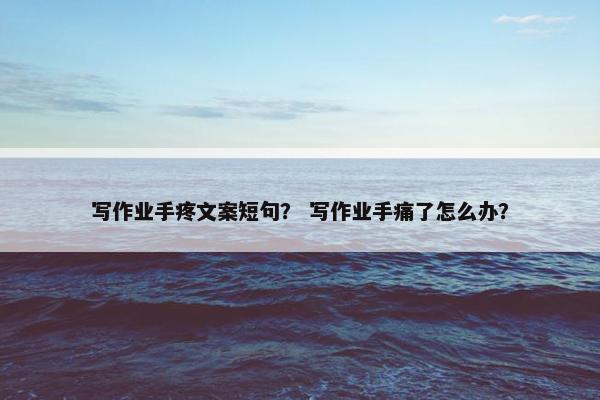 写作业手疼文案短句？ 写作业手痛了怎么办？