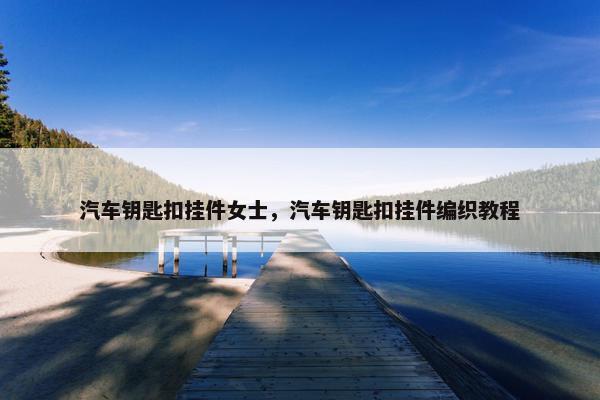汽车钥匙扣挂件女士，汽车钥匙扣挂件编织教程