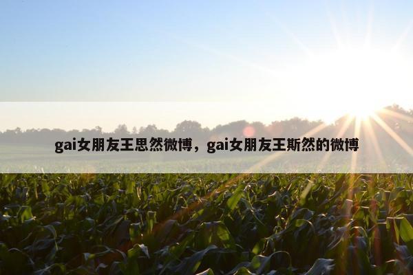 gai女朋友王思然微博，gai女朋友王斯然的微博