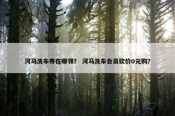 河马洗车券在哪领？ 河马洗车会员砍价0元购？