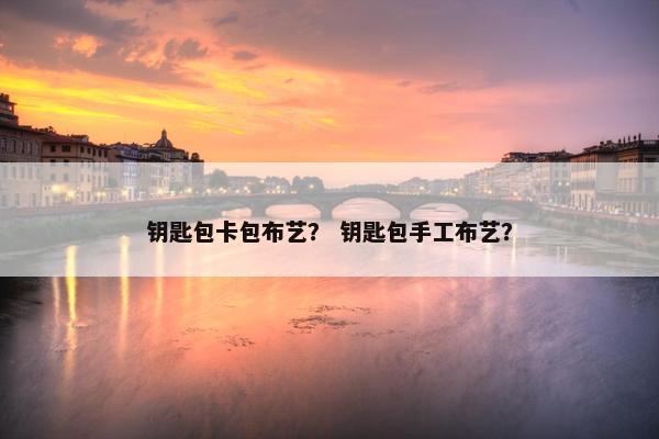 钥匙包卡包布艺？ 钥匙包手工布艺？