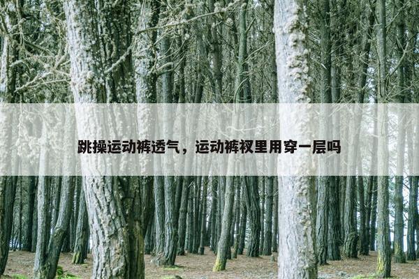 跳操运动裤透气，运动裤衩里用穿一层吗