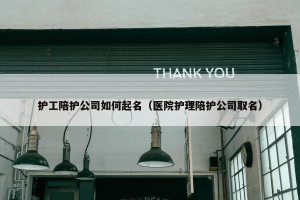 护工陪护公司如何起名（医院护理陪护公司取名）