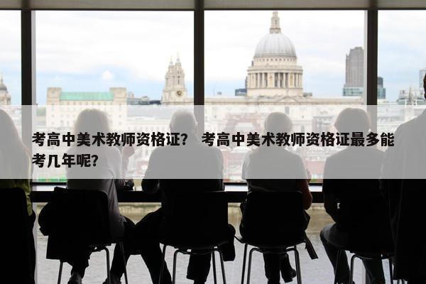 考高中美术教师资格证？ 考高中美术教师资格证最多能考几年呢？