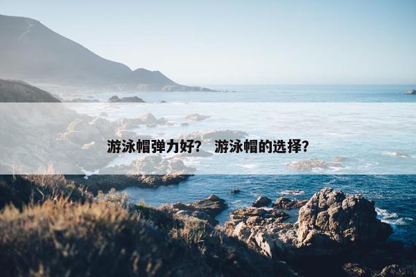 游泳帽弹力好？ 游泳帽的选择？