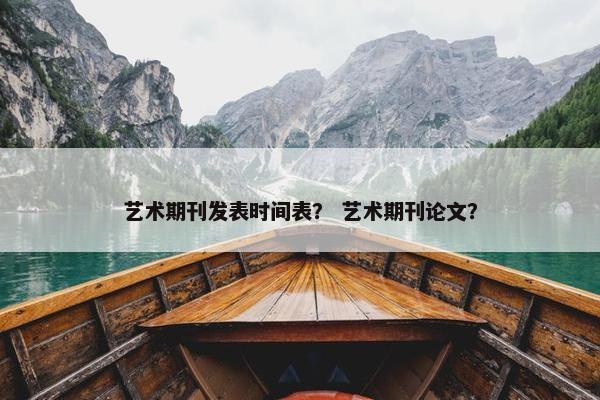 艺术期刊发表时间表？ 艺术期刊论文？