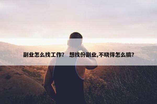 副业怎么找工作？ 想找份副业,不晓得怎么搞？