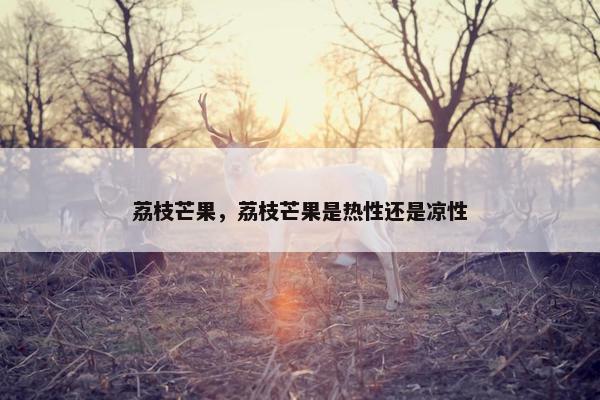 荔枝芒果，荔枝芒果是热性还是凉性