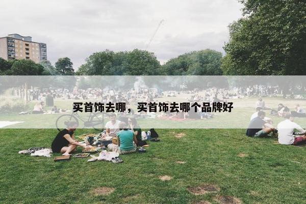 买首饰去哪，买首饰去哪个品牌好