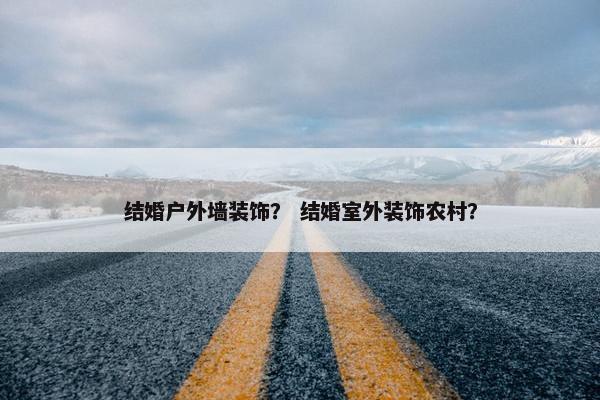 结婚户外墙装饰？ 结婚室外装饰农村？