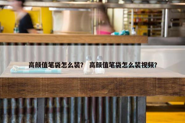 高颜值笔袋怎么装？ 高颜值笔袋怎么装视频？