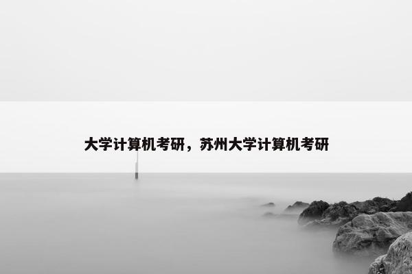 大学计算机考研，苏州大学计算机考研