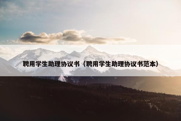 聘用学生助理协议书（聘用学生助理协议书范本）