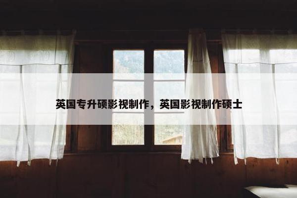 英国专升硕影视制作，英国影视制作硕士
