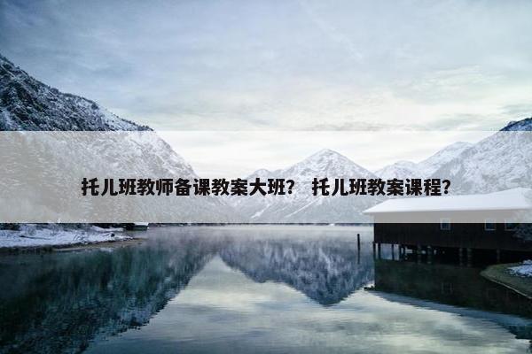 托儿班教师备课教案大班？ 托儿班教案课程？
