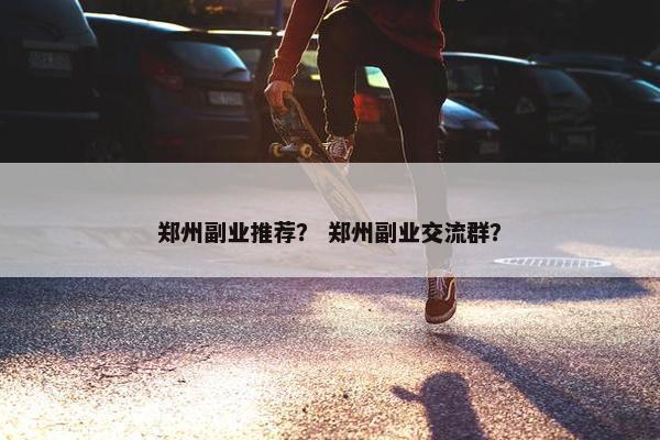 郑州副业推荐？ 郑州副业交流群？