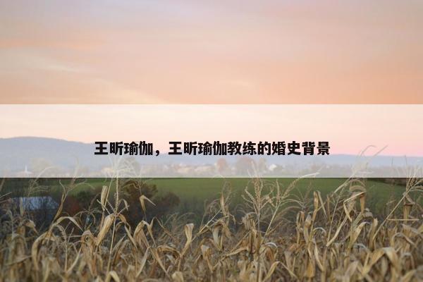 王昕瑜伽，王昕瑜伽教练的婚史背景