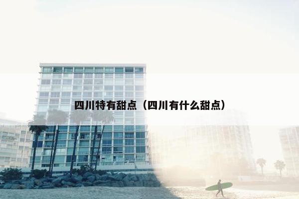 四川特有甜点（四川有什么甜点）