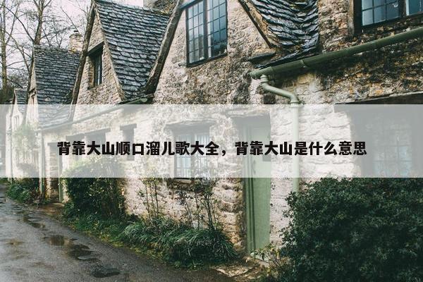 背靠大山顺口溜儿歌大全，背靠大山是什么意思
