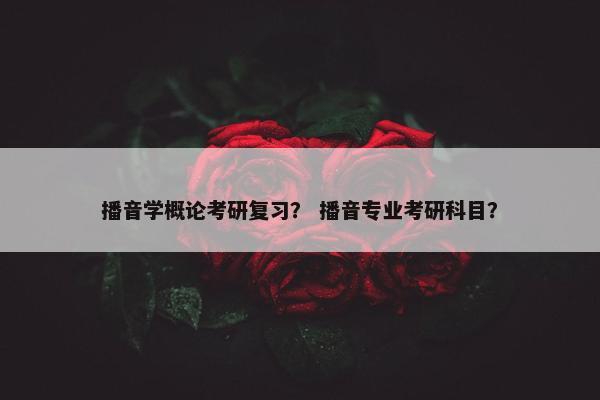 播音学概论考研复习？ 播音专业考研科目？