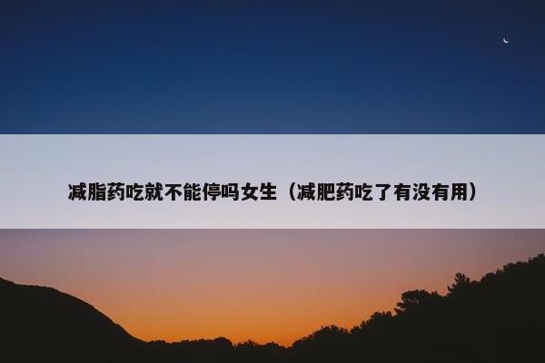 减脂药吃就不能停吗女生（减肥药吃了有没有用）