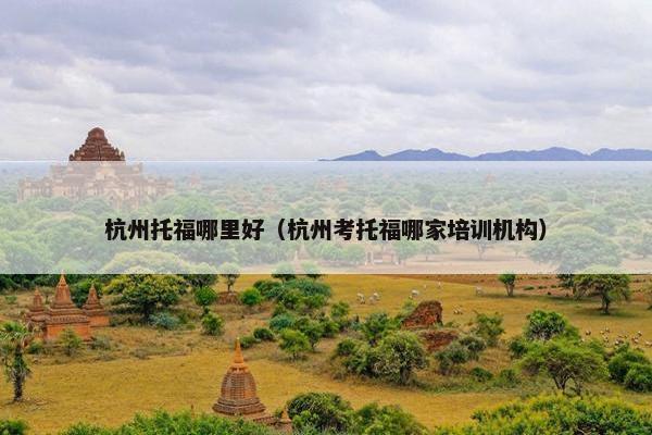杭州托福哪里好（杭州考托福哪家培训机构）