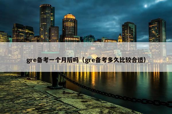 gre备考一个月后吗（gre备考多久比较合适）