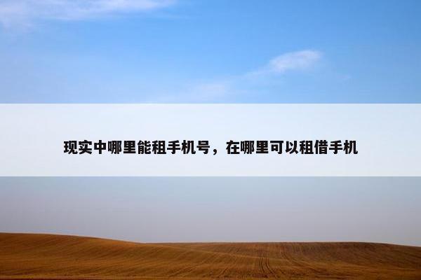 现实中哪里能租手机号，在哪里可以租借手机