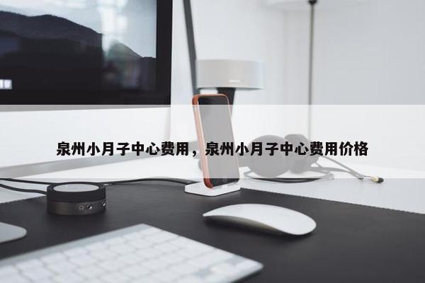 泉州小月子中心费用，泉州小月子中心费用价格