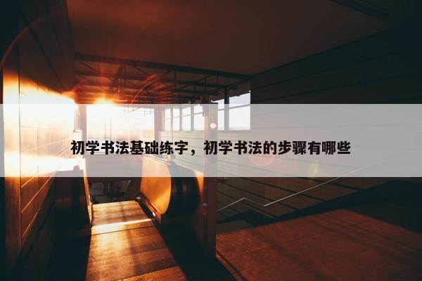 初学书法基础练字，初学书法的步骤有哪些