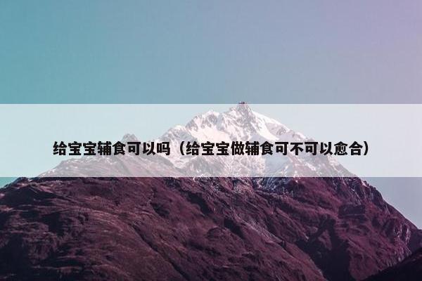 给宝宝辅食可以吗（给宝宝做辅食可不可以愈合）