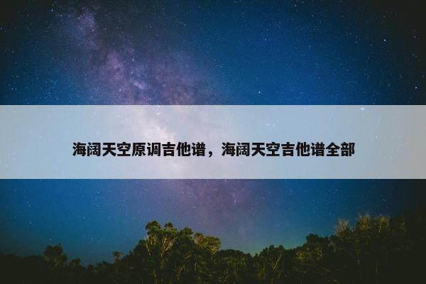 海阔天空原调吉他谱，海阔天空吉他谱全部