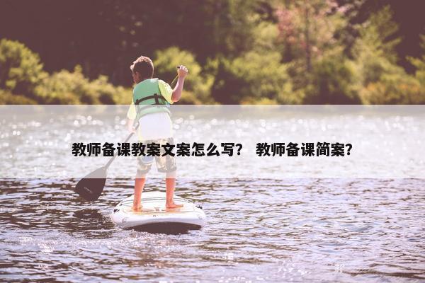 教师备课教案文案怎么写？ 教师备课简案？