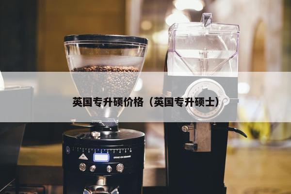 英国专升硕价格（英国专升硕士）