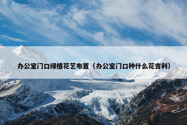 办公室门口绿植花艺布置（办公室门口种什么花吉利）