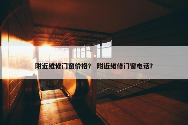 附近维修门窗价格？ 附近维修门窗电话？