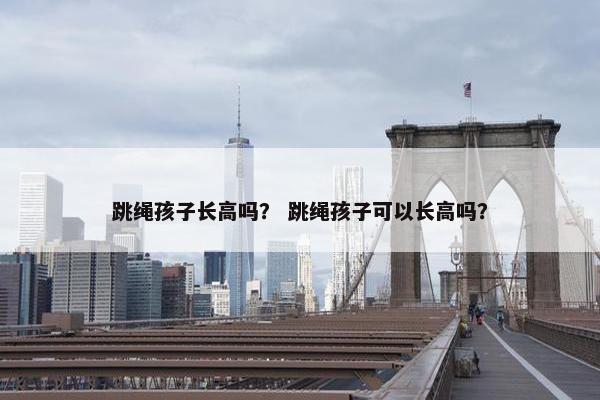 跳绳孩子长高吗？ 跳绳孩子可以长高吗？