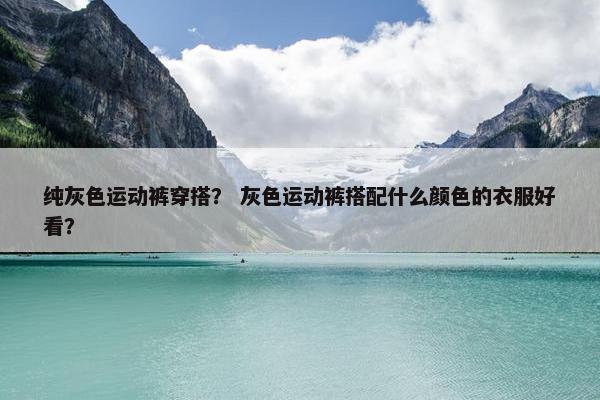 纯灰色运动裤穿搭？ 灰色运动裤搭配什么颜色的衣服好看？