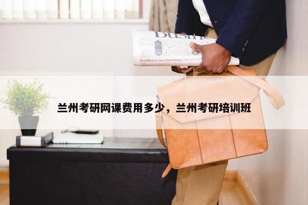兰州考研网课费用多少，兰州考研培训班