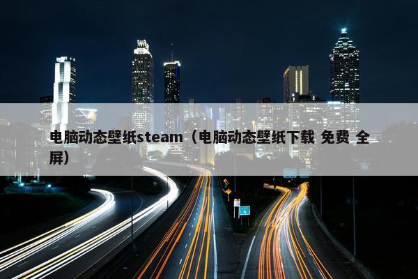 电脑动态壁纸steam（电脑动态壁纸下载 免费 全屏）