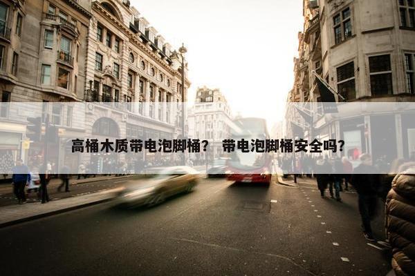 高桶木质带电泡脚桶？ 带电泡脚桶安全吗？