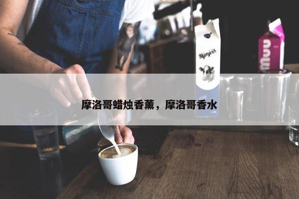 摩洛哥蜡烛香薰，摩洛哥香水