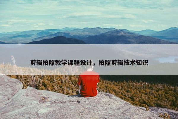 剪辑拍照教学课程设计，拍照剪辑技术知识