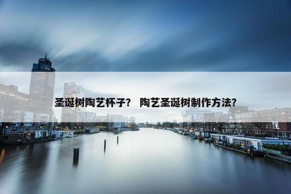 圣诞树陶艺杯子？ 陶艺圣诞树制作方法？